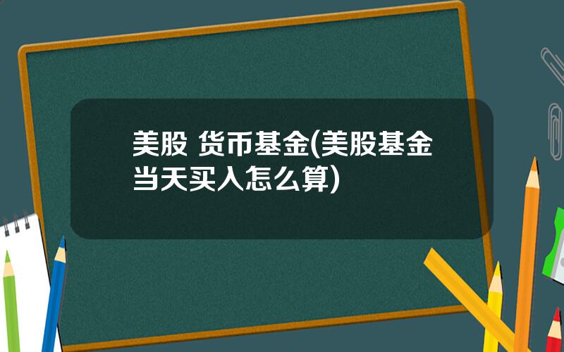 美股 货币基金(美股基金当天买入怎么算)